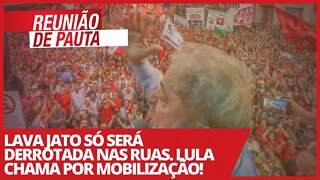 Lava Jato só será derrotada nas ruas. Lula chama por mobilização! - Reunião de Pauta nº 663