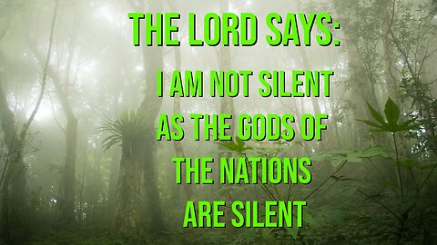 The Lord Says- I AM NOT SILENT as the gods of the Nations are silent! Prophetic Word from the Lord