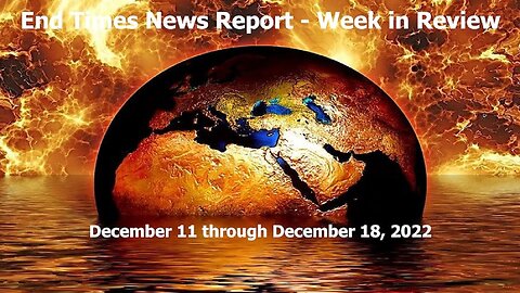 End Times News Report - Week in Review 12/11-12/18/22