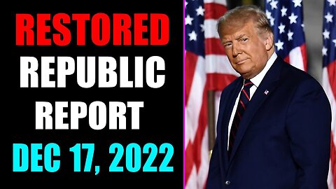 RESTORED REPUBLIC VIA A GCR REPORT AS OF DECEMBER 17, 2022 - TRUMP NEWS