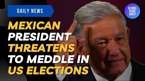 Mexican President Threatens To Meddle In US Elections