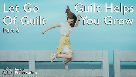 Let Go Of Guilt Part 5 - Guilt Helps You Grow - Inner Preservation