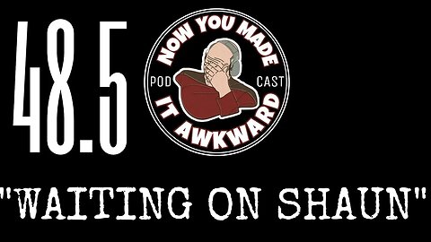 NOW YOU MADE IT AWKWARD Ep48.5: "Waiting On Shaun"