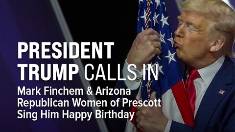 President Trump Calls In: Mark Finchem & AZ Republican Women of Prescott Sing Happy Birthday