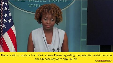 There is still no update from Karine Jean-Pierre regarding the potential restrictions on the Chinese