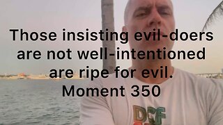 Those insisting evil-doers are not well-intentioned are ripe for evil. Moment 350