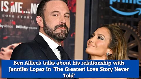 Ben Affleck talks about his relationship with Jennifer Lopez in 'The Greatest Love Story Never Told'