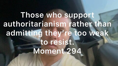 Those who support authoritarianism rather than admitting they’re too weak to resist. Moment 294