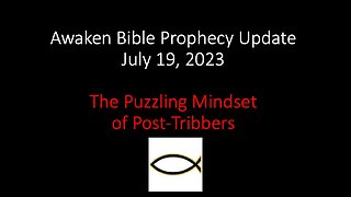 Awaken Bible Prophecy Update 7-19-23: The Puzzling Mindset of Post-Tribbers