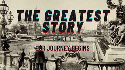 THE GREATEST STORY - PART 1 - OUR JOURNEY BEGINS