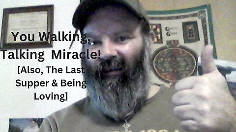 You Walking, Talking Miracle! [Also, The Last Supper & Being Loving]