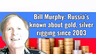 Bill Murphy: Russia’s known about gold, silver rigging since 2003
