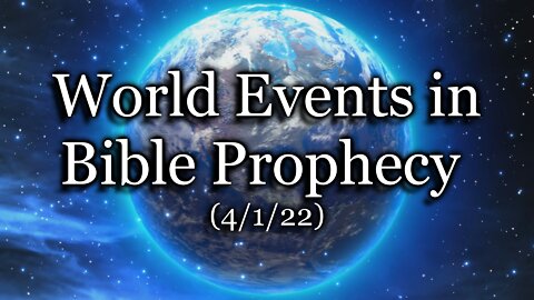 World Events in Bible Prophecy – (4/1/22)