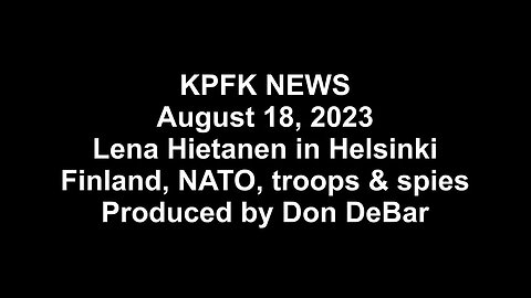KPFK NEWS, August 18, 2023 - w/Lena Hietanen in Helsinki, Finland, NATO, troops & spies