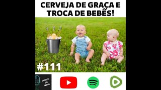 #111 CERVEJA DE GRAÇA E TROCA DE BEBÊS