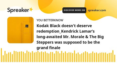 Kodak Black doesn't deserve redemption_Kendrick Lamar’s long-awaited Mr. Morale & The Big Steppers w