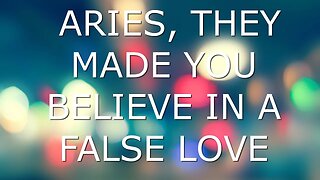 ARIES, THEY MADE YOU BELIEVE IN A FALSE LOVE