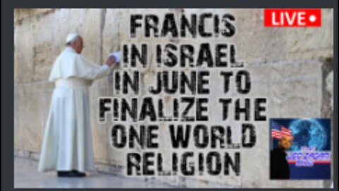 FRANCIS IN ISRAEL IN JUNE TO FINALIZE THE ONE WORLD RELIGION