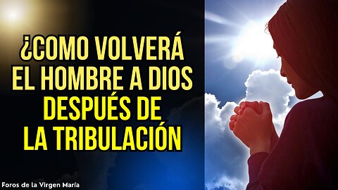 Cómo la Humanidad Volverá a Dios luego de la Gran Tribulación que comenzamos a cursar