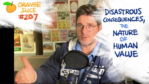 Orange Slice 207: Disastrous Consequences, The Nature of Human Value