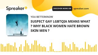SUSPECT GAY LGBTQIA MEANS WHAT ? WHY BLACK WOMEN HATE BROWN SKIN MEN ?