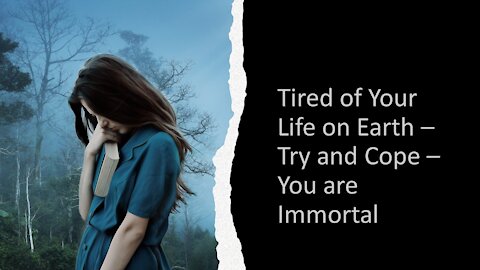 Tired of Your Life on Earth – Try and Cope – You are Immortal