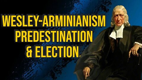 The Wesley-Arminian Teaching | Predestination & Election.