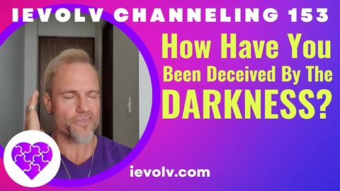 How have you been deceived by the Darkness? (iEvolv Channeling 153)