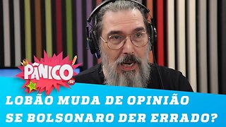 Lobão está preparado para mudar de opinião caso Bolsonaro dê errado?