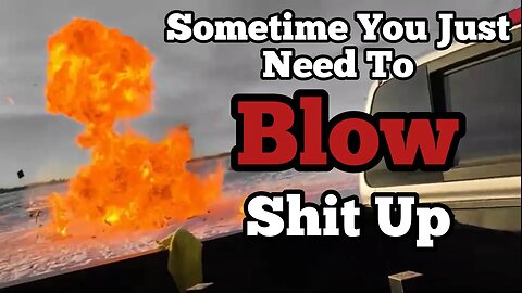 Sometimes You Need To BLOW Shit Up