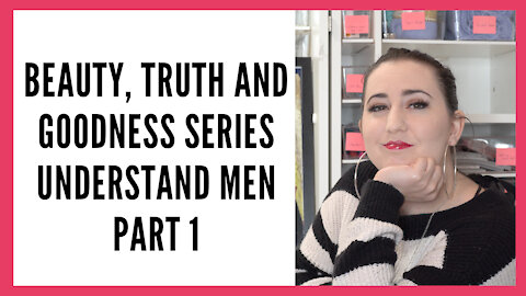 Beauty Truth and Goodness Series: Understand Men Part 1