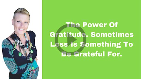 The Power Of Gratitude. Sometimes Loss Is Something To Be Grateful For.