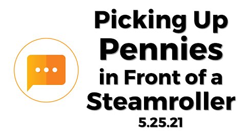 Picking Up Pennies in Front of a Steamroller [5/25/21]