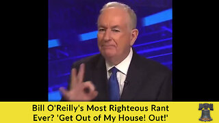Bill O'Reilly's Most Righteous Rant Ever? 'Get Out of My House! Out!'