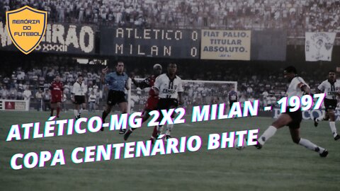 MEMÓRIAS - EPISÓDIO 74 - ATLÉTICO-MG 2X2 MILAN - 1997 - COPA CENTENÁRIO BHTE