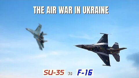 F-16 vs SU-35 and the Air War in Ukraine