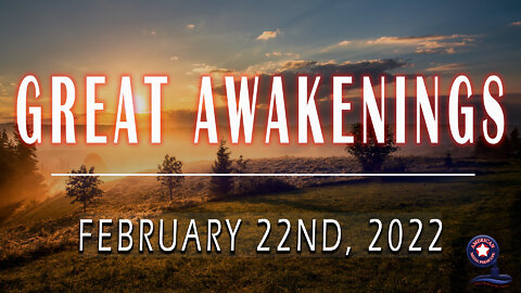 GREAT AWAKENINGS | February 22nd, 2022