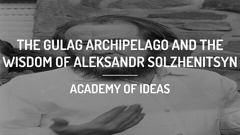 The Gulag Archipelago And The Wisdom Of Aleksandr Solzhenitsyn by Academy Of Ideas