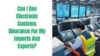 Can I Use Electronic Customs Clearance for My Imports and Exports?