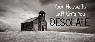 Behold, Your House is Left unto You Desolate