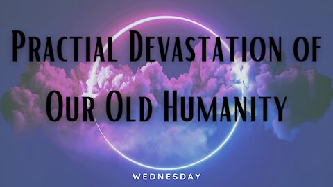 Practical Devastation of Our Old Humanity-Wednesday