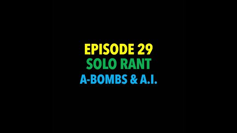 TPC #29: Solo Rant (A-Bombs & A.I.)