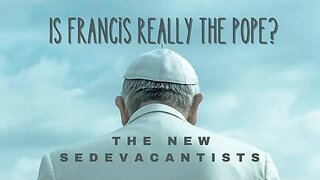 Is Francis Really The Pope? The New Sedevacantists