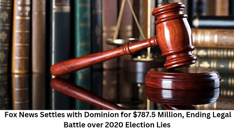 Fox News Settles with Dominion for $787.5 Million, Ending Legal Battle over 2020 Election Lies