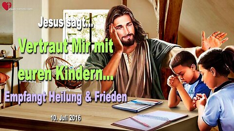 10.07.2016 ❤️ Jesus sagt... Vertraut Mir mit euren Kindern und empfangt Heilung und Frieden in Mir