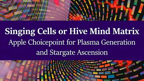 Singing Cells or Hive Mind Matrix - Apple Choicepoint for Plasma Generation and Stargate Ascension