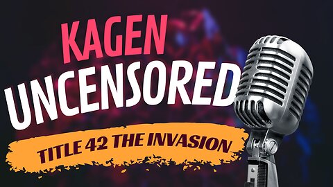 Kagen Uncensored: Title 42 Ending and The Invasion Begins