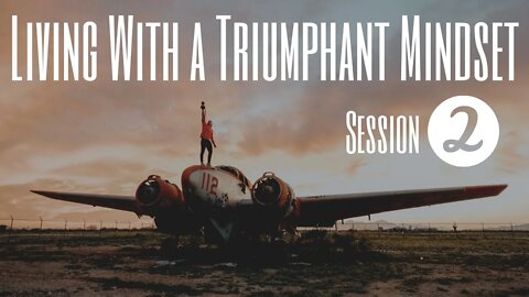 Living With a Triumphant Mindset - Session 2