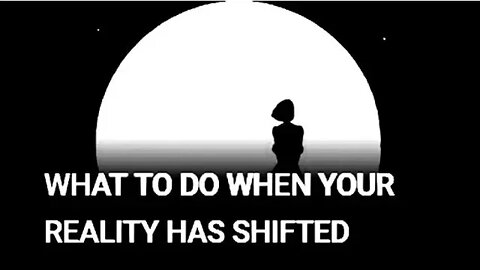 WHAT TO DO WHEN YOUR REALITY HAS SHIFTED