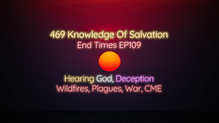 469 Knowledge Of Salvation - End Times EP109 - Hearing God, Deception, Wildfires, Plagues, War, CME
